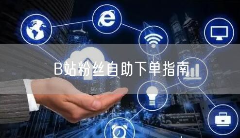 B站粉丝自助下单指南