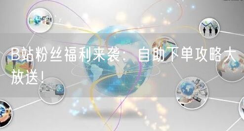 B站粉丝福利来袭：自助下单攻略大放送！
