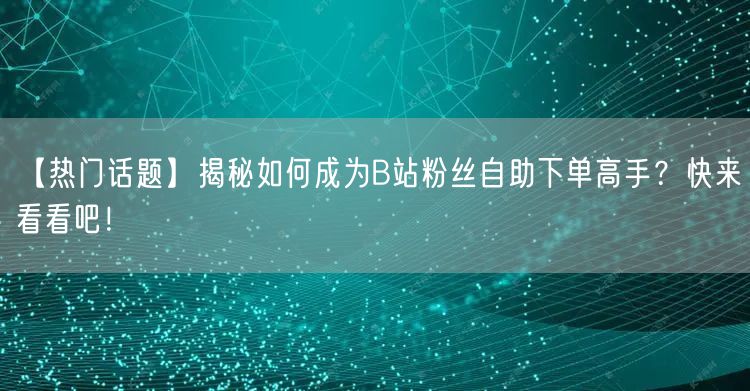 【热门话题】揭秘如何成为B站粉丝自助下单高手？快来看看吧！