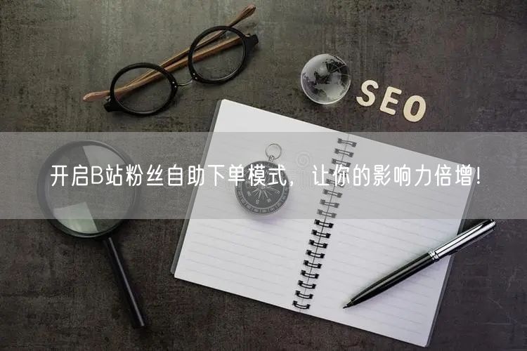 开启B站粉丝自助下单模式，让你的影响力倍增！
