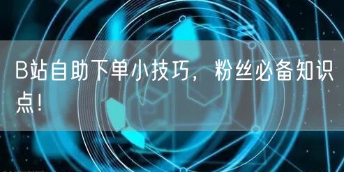 B站自助下单小技巧，粉丝必备知识点！