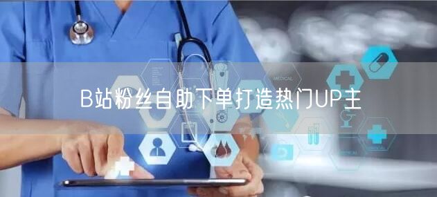B站粉丝自助下单打造热门UP主