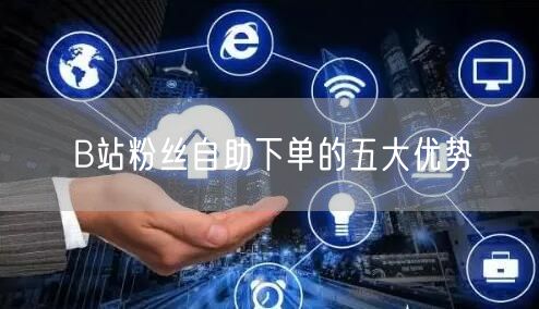 B站粉丝自助下单的五大优势