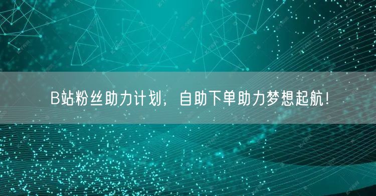 B站粉丝助力计划，自助下单助力梦想起航！