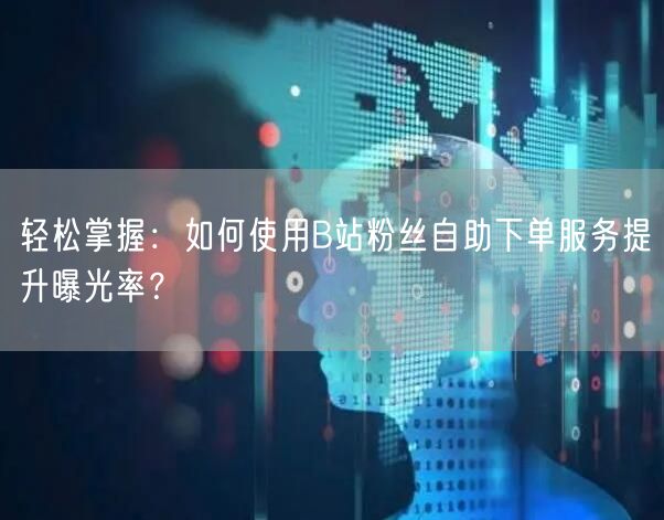 轻松掌握：如何使用B站粉丝自助下单服务提升曝光率？