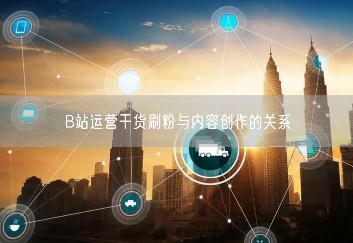 B站运营干货刷粉与内容创作的关系