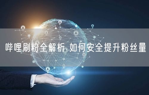 哔哩刷粉全解析 如何安全提升粉丝量