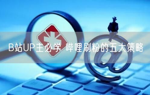 B站UP主必学 哔哩刷粉的五大策略
