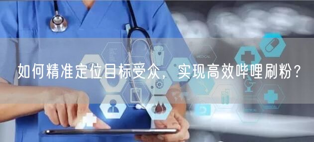 如何精准定位目标受众，实现高效哔哩刷粉？