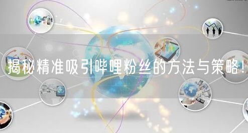 揭秘精准吸引哔哩粉丝的方法与策略！
