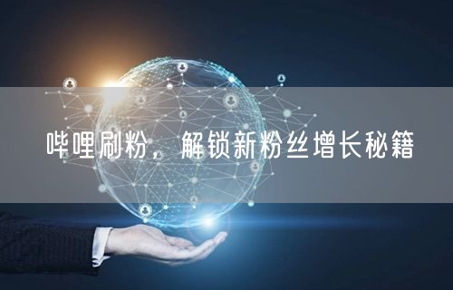 哔哩刷粉，解锁新粉丝增长秘籍