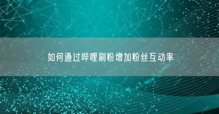如何通过哔哩刷粉增加粉丝互动率
