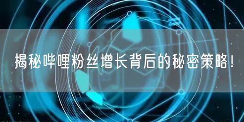 揭秘哔哩粉丝增长背后的秘密策略！