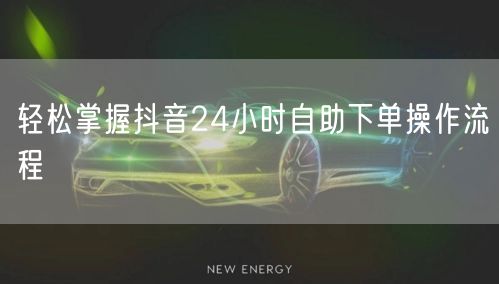 轻松掌握抖音24小时自助下单操作流程