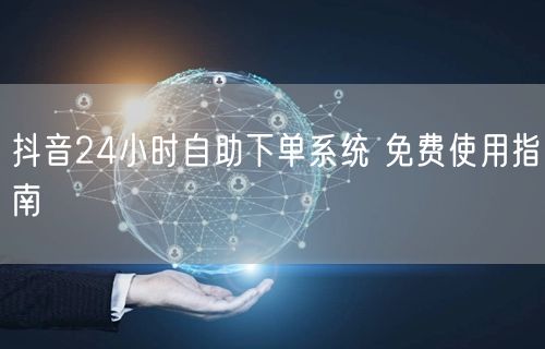 抖音24小时自助下单系统 免费使用指南