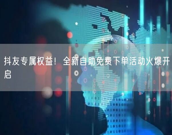 抖友专属权益！全新自助免费下单活动火爆开启