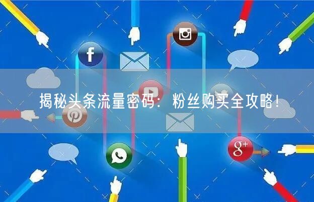 揭秘头条流量密码：粉丝购买全攻略！