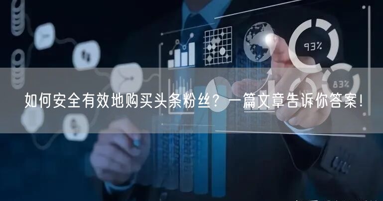 如何安全有效地购买头条粉丝？一篇文章告诉你答案！