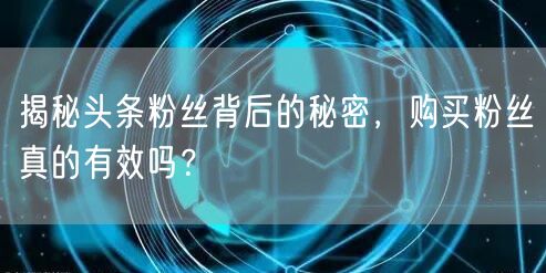 揭秘头条粉丝背后的秘密，购买粉丝真的有效吗？
