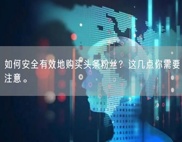如何安全有效地购买头条粉丝？这几点你需要注意。