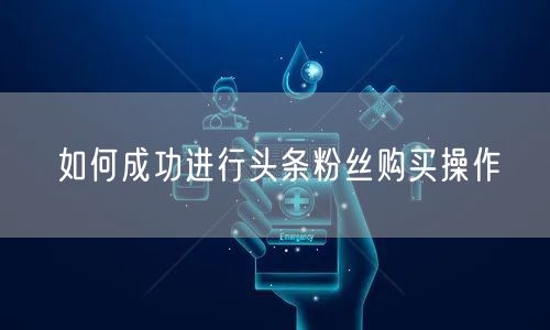 如何成功进行头条粉丝购买操作