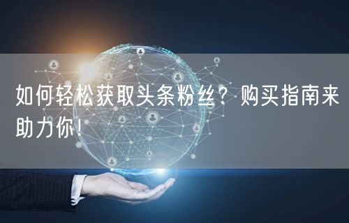 如何轻松获取头条粉丝？购买指南来助力你！