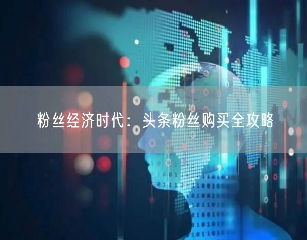 粉丝经济时代：头条粉丝购买全攻略