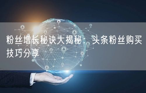 粉丝增长秘诀大揭秘：头条粉丝购买技巧分享