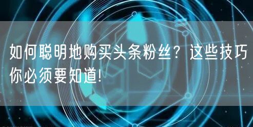 如何聪明地购买头条粉丝？这些技巧你必须要知道!