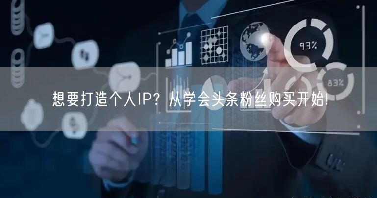 想要打造个人IP？从学会头条粉丝购买开始!