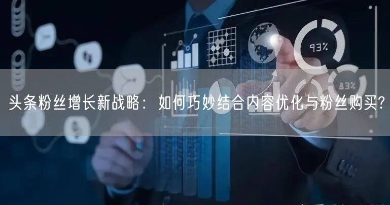 头条粉丝增长新战略：如何巧妙结合内容优化与粉丝购买?
