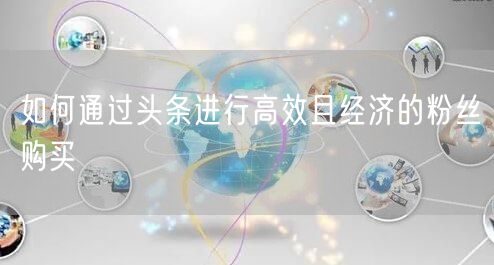如何通过头条进行高效且经济的粉丝购买