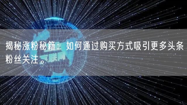 揭秘涨粉秘籍：如何通过购买方式吸引更多头条粉丝关注。