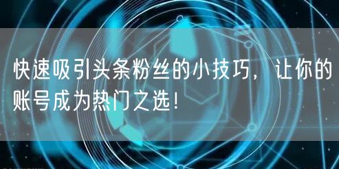 快速吸引头条粉丝的小技巧，让你的账号成为热门之选！