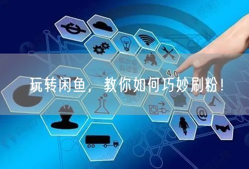 玩转闲鱼，教你如何巧妙刷粉！
