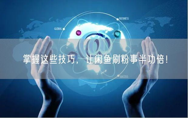 掌握这些技巧，让闲鱼刷粉事半功倍！