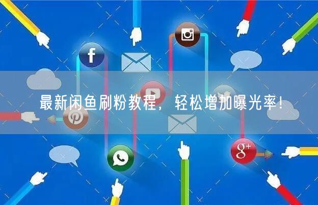 最新闲鱼刷粉教程，轻松增加曝光率！