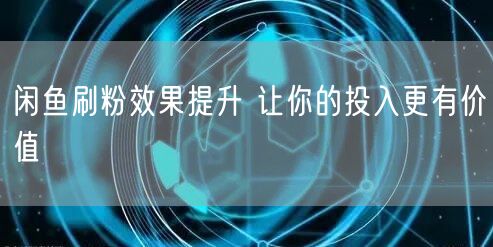 闲鱼刷粉效果提升 让你的投入更有价值