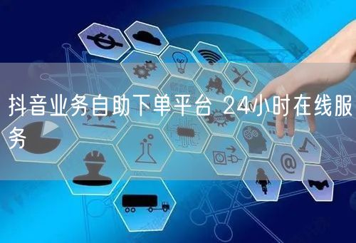 抖音业务自助下单平台 24小时在线服务