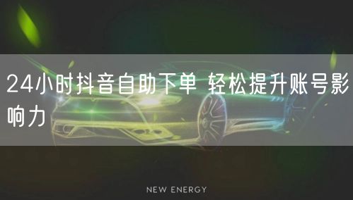 24小时抖音自助下单 轻松提升账号影响力