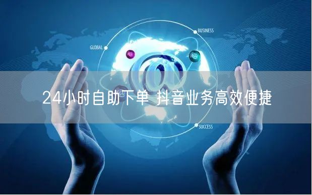 24小时自助下单 抖音业务高效便捷