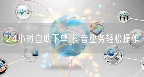 24小时自助下单 抖音业务轻松操作