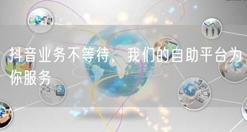 抖音业务不等待，我们的自助平台为你服务