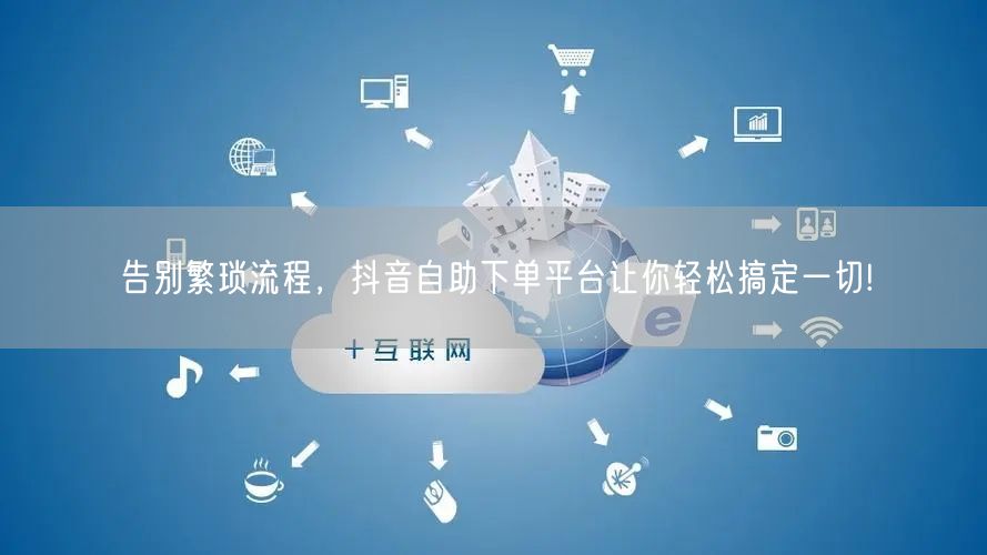 告别繁琐流程，抖音自助下单平台让你轻松搞定一切!