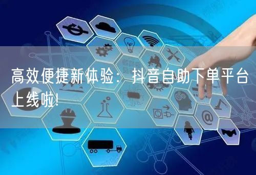 高效便捷新体验：抖音自助下单平台上线啦!