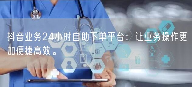 抖音业务24小时自助下单平台：让业务操作更加便捷高效。