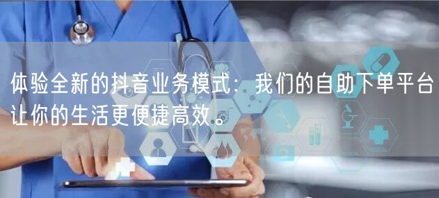 体验全新的抖音业务模式：我们的自助下单平台让你的生活更便捷高效。
