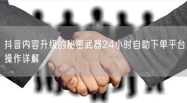 抖音内容升级的秘密武器24小时自助下单平台操作详解