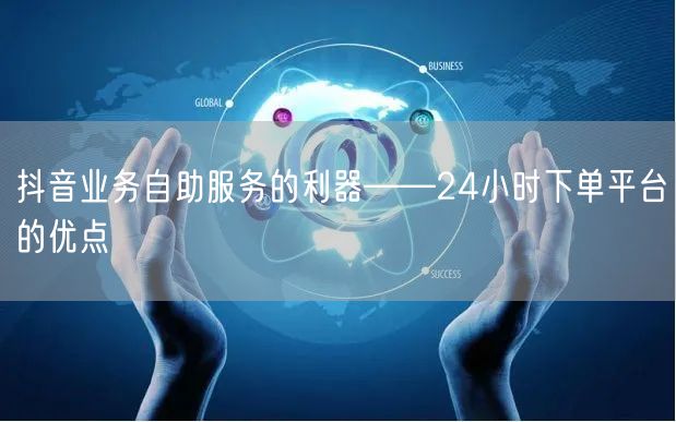 抖音业务自助服务的利器——24小时下单平台的优点