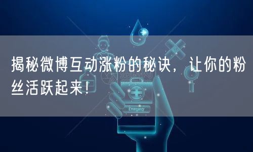 揭秘微博互动涨粉的秘诀，让你的粉丝活跃起来！